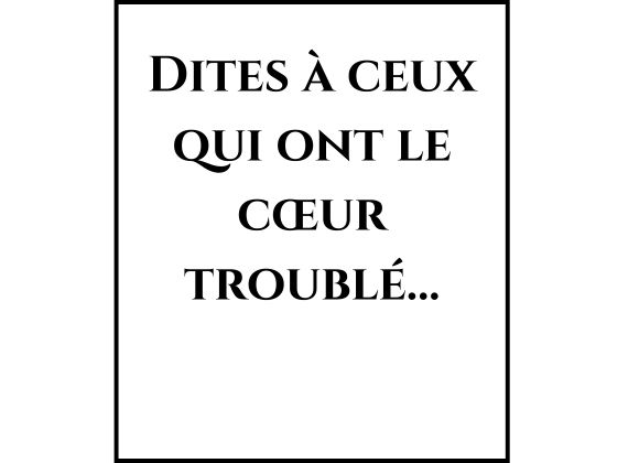 Dites à ceux qui ont le cœur troublé…